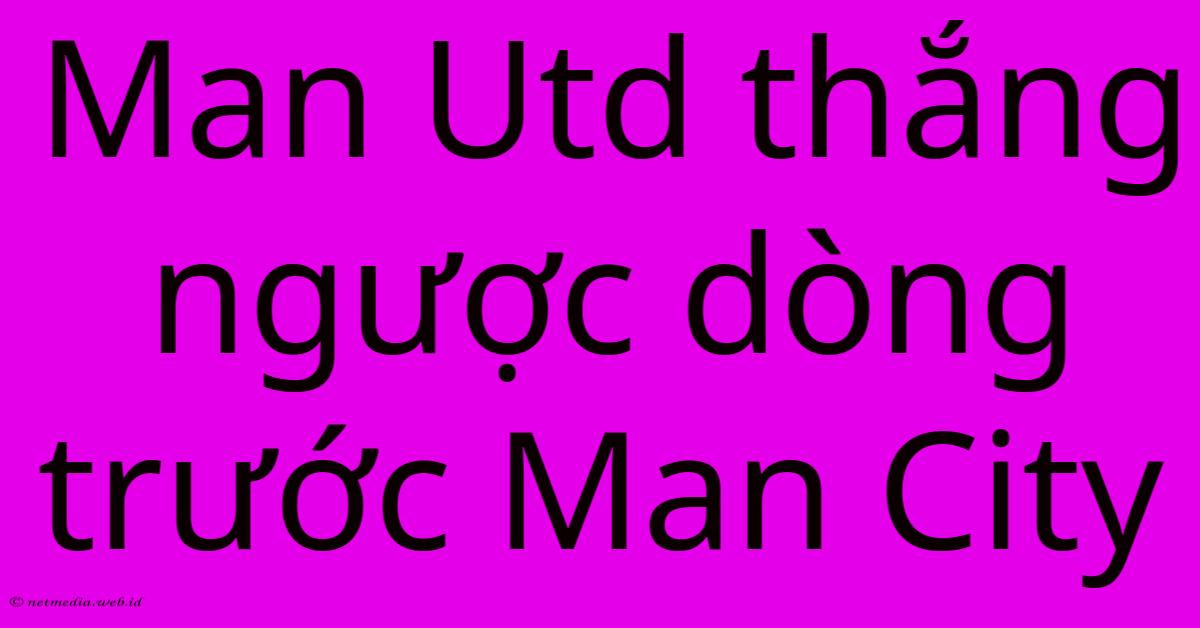 Man Utd Thắng Ngược Dòng Trước Man City Man Utd Thắng Ngược Dòng Trước Man City