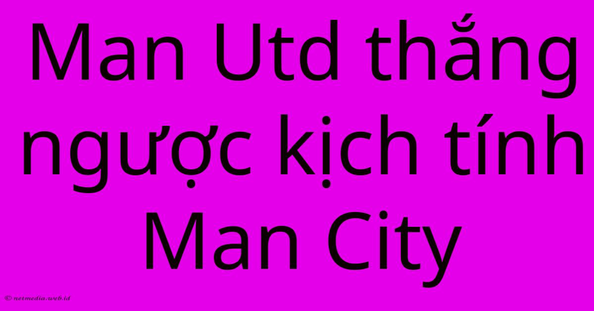 Man Utd Thắng Ngược Kịch Tính Man City Man Utd Thắng Ngược Kịch Tính Man City