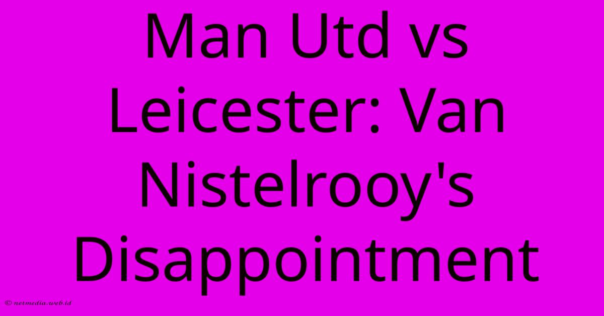 Man Utd Vs Leicester: Van Nistelrooy's Disappointment Man Utd Vs Leicester: Van Nistelrooy's Disappointment