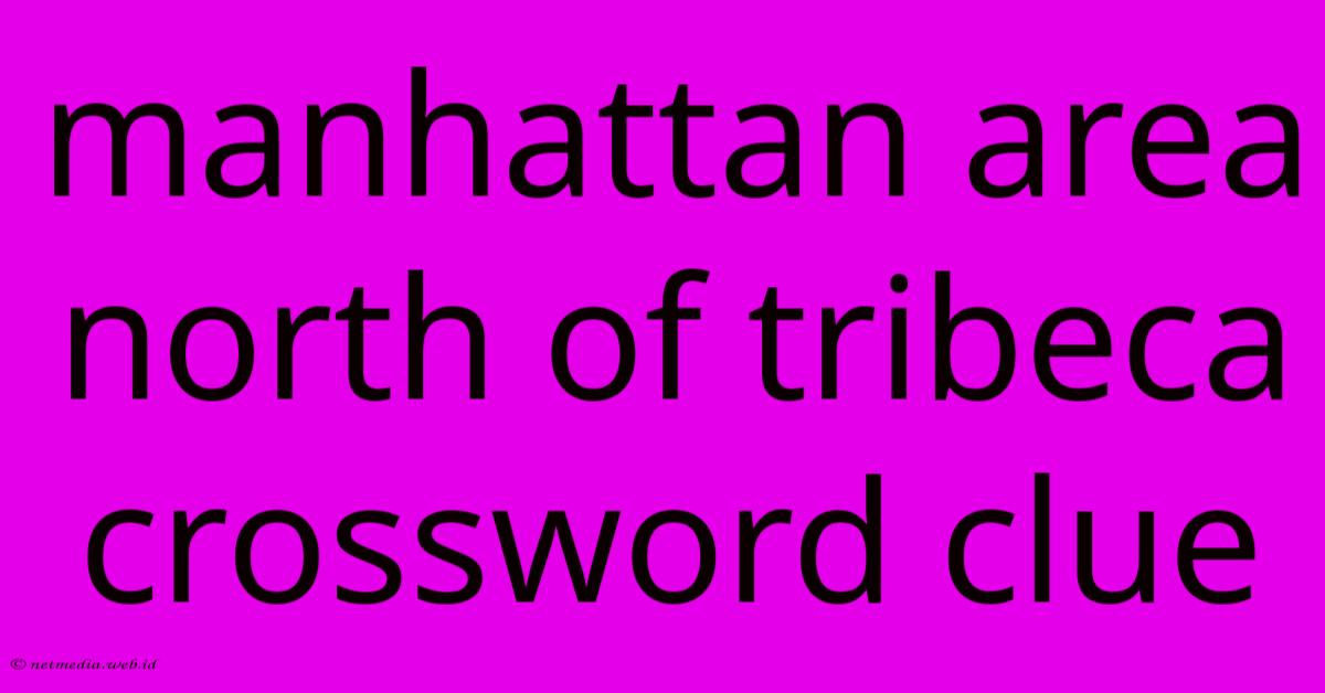 Manhattan Area North Of Tribeca Crossword Clue Manhattan Area North Of Tribeca Crossword Clue