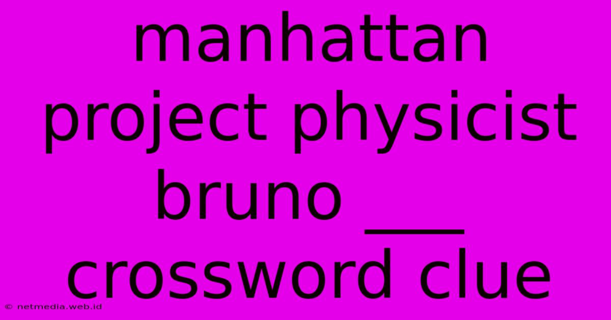 Manhattan Project Physicist Bruno ___ Crossword Clue