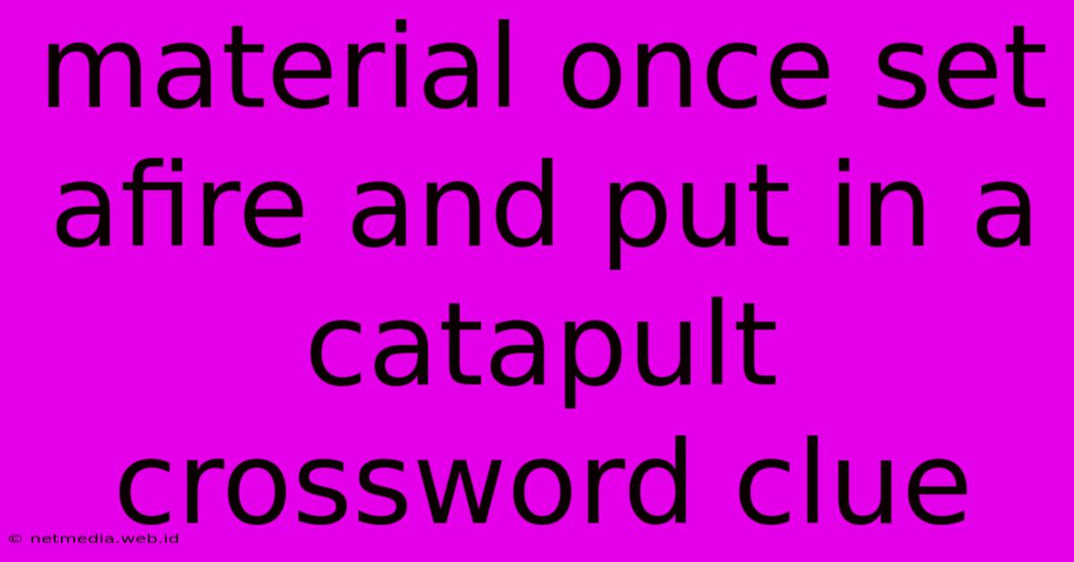 Material Once Set Afire And Put In A Catapult Crossword Clue