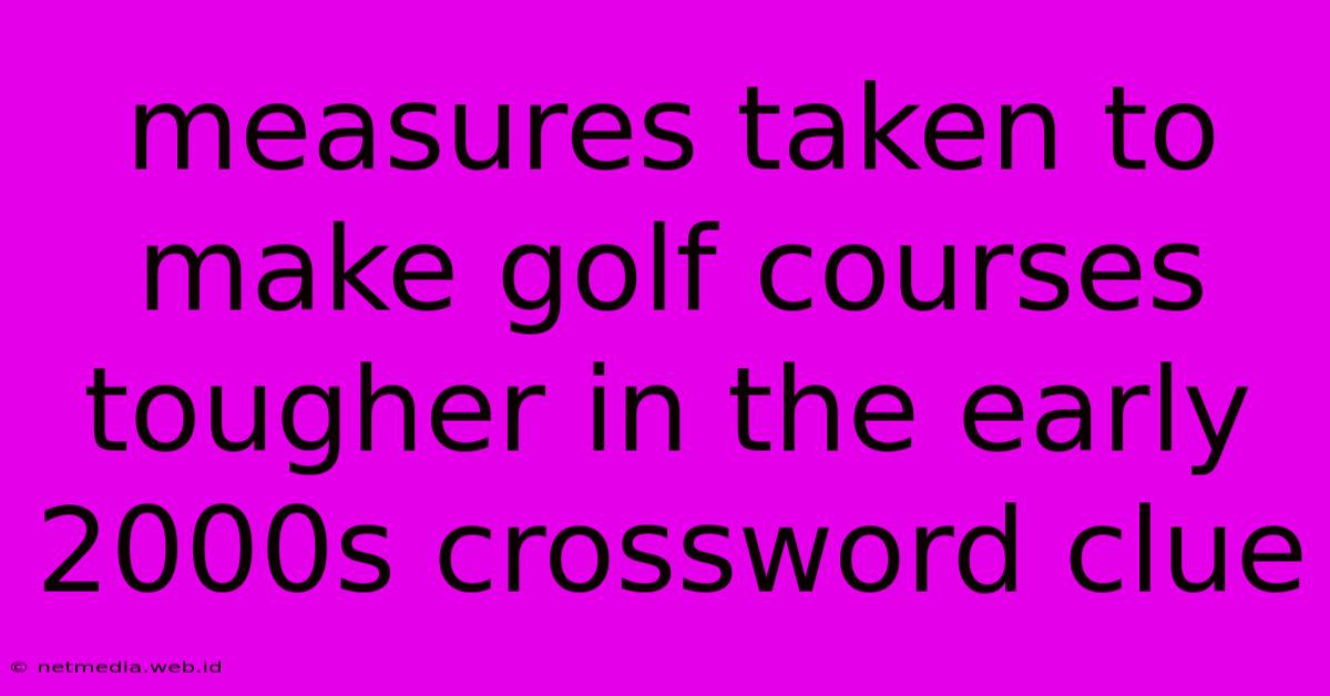 Measures Taken To Make Golf Courses Tougher In The Early 2000s Crossword Clue