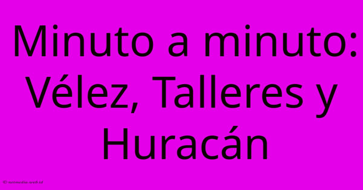Minuto A Minuto: Vélez, Talleres Y Huracán Minuto A Minuto: Vélez, Talleres Y Huracán