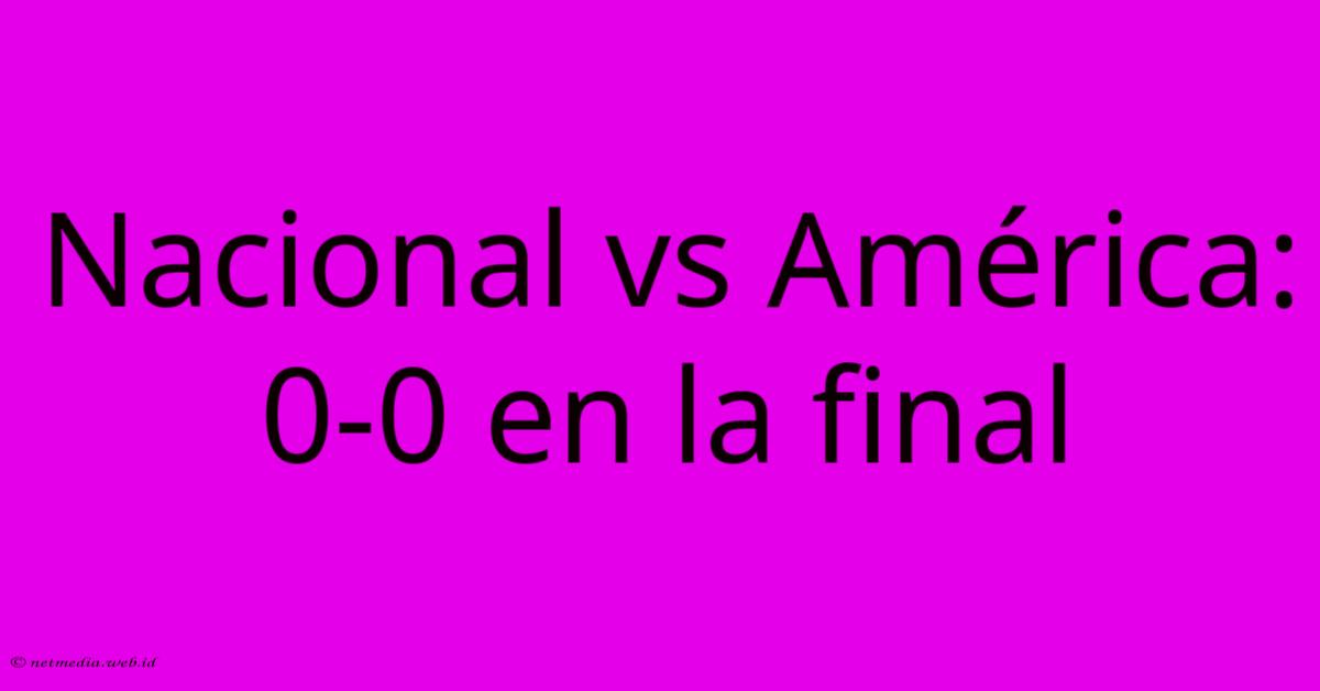 Nacional Vs América: 0-0 En La Final Nacional Vs América: 0-0 En La Final