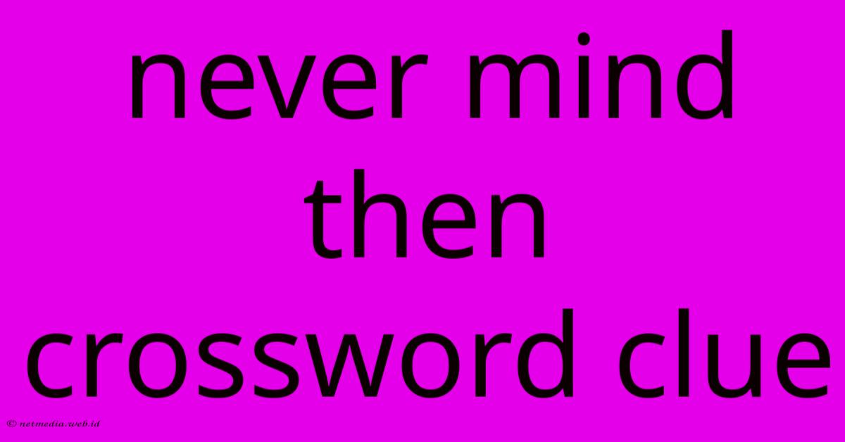 Never Mind Then Crossword Clue Never Mind Then Crossword Clue