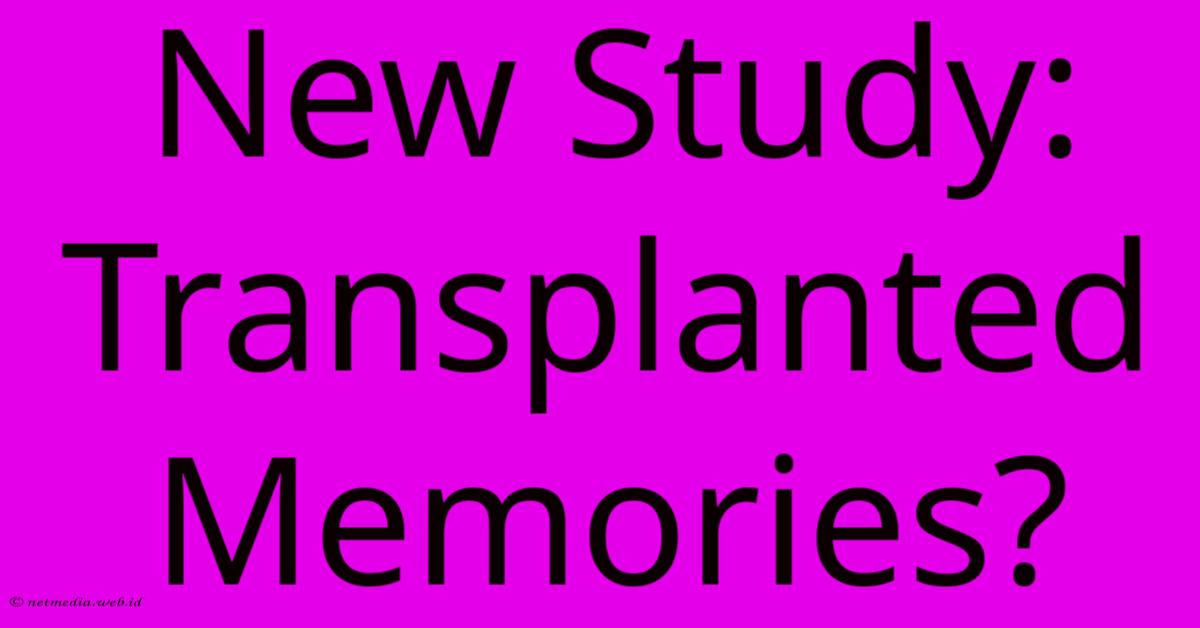 New Study: Transplanted Memories? New Study: Transplanted Memories?
