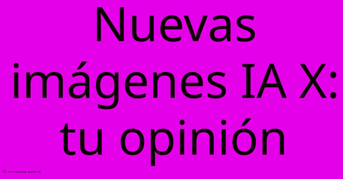 Nuevas Imágenes IA X: Tu Opinión Nuevas Imágenes IA X: Tu Opinión