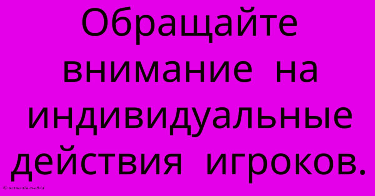 Обращайте Внимание На Индивидуальные Действия Игроков. Обращайте Внимание На Индивидуальные Действия Игроков.