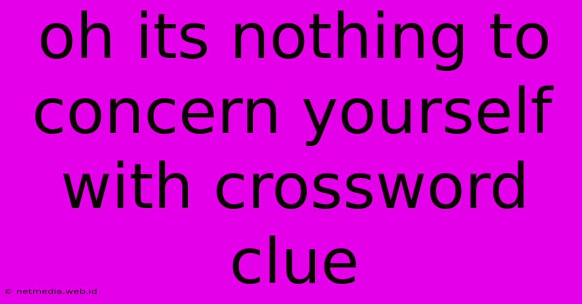 Oh Its Nothing To Concern Yourself With Crossword Clue