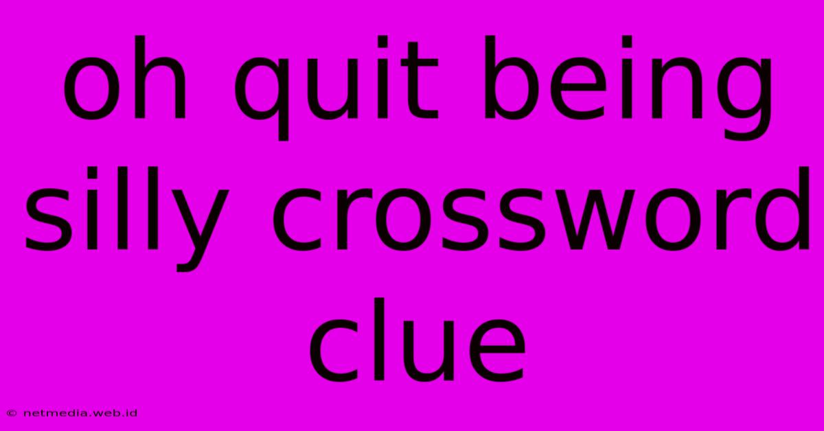 Oh Quit Being Silly Crossword Clue