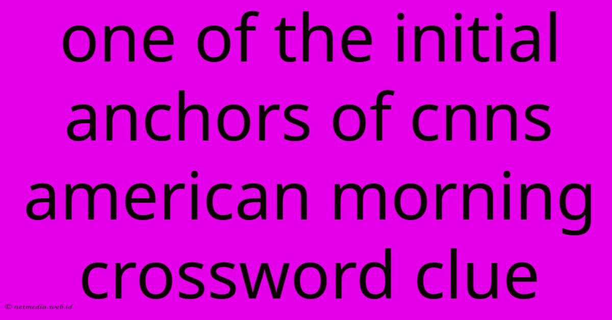 One Of The Initial Anchors Of Cnns American Morning Crossword Clue