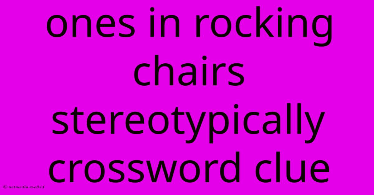 Ones In Rocking Chairs Stereotypically Crossword Clue