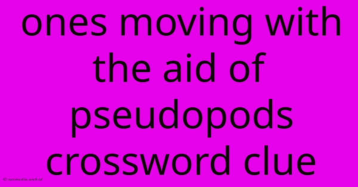 Ones Moving With The Aid Of Pseudopods Crossword Clue