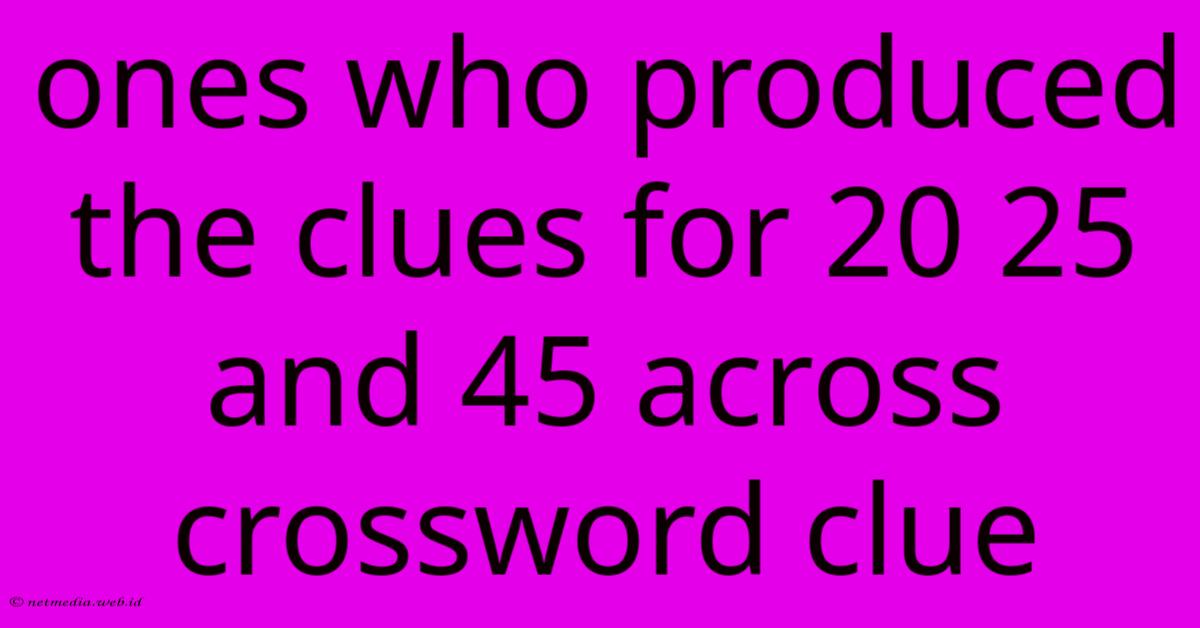 Ones Who Produced The Clues For 20 25 And 45 Across Crossword Clue