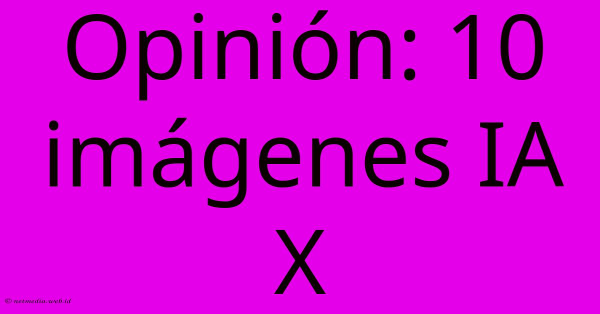 Opinión: 10 Imágenes IA X Opinión: 10 Imágenes IA X