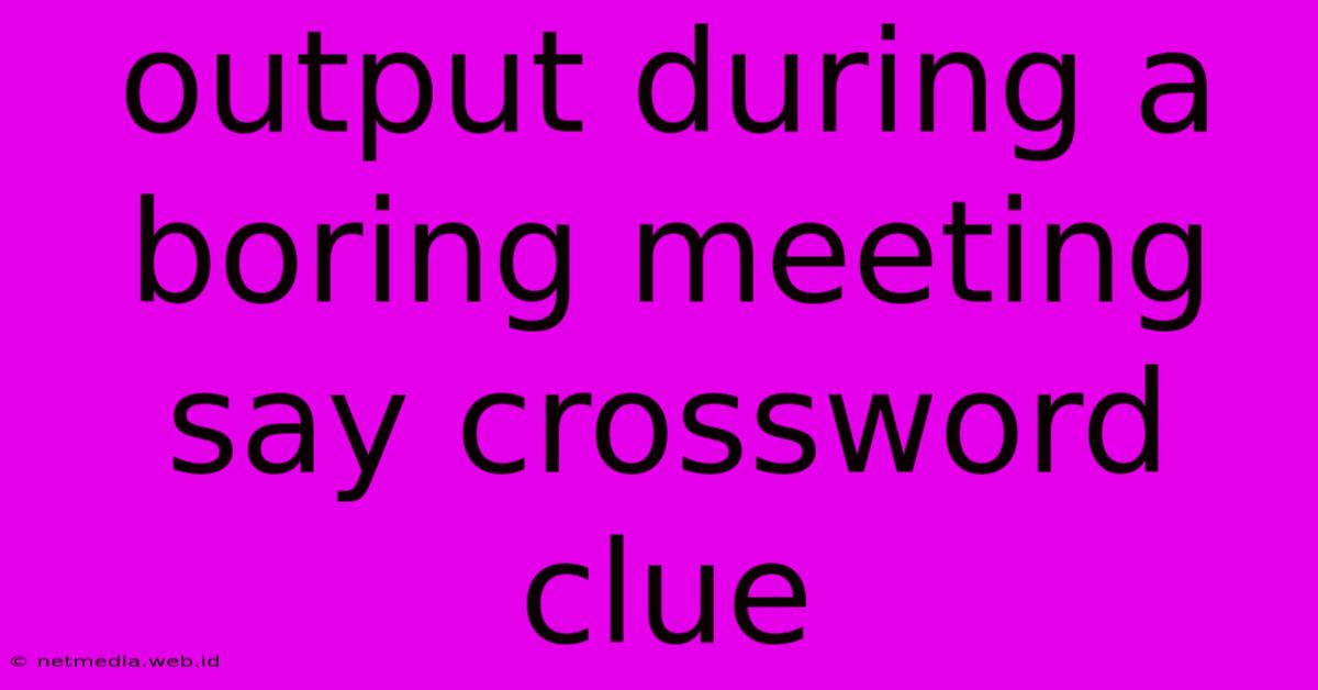 Output During A Boring Meeting Say Crossword Clue