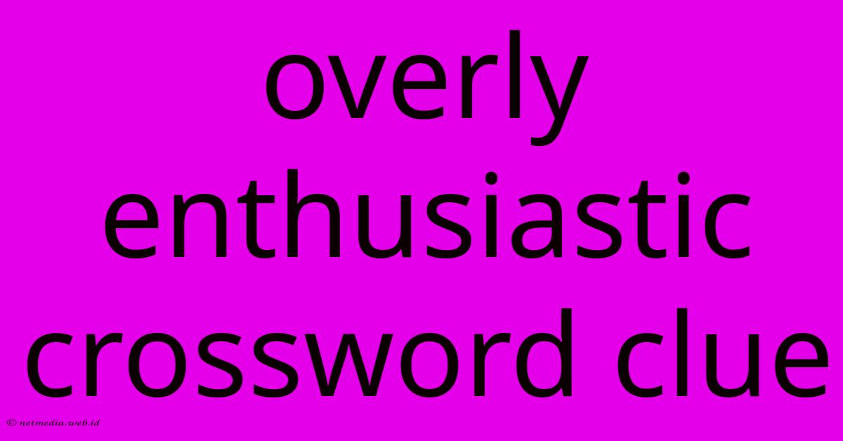 Overly Enthusiastic Crossword Clue Overly Enthusiastic Crossword Clue