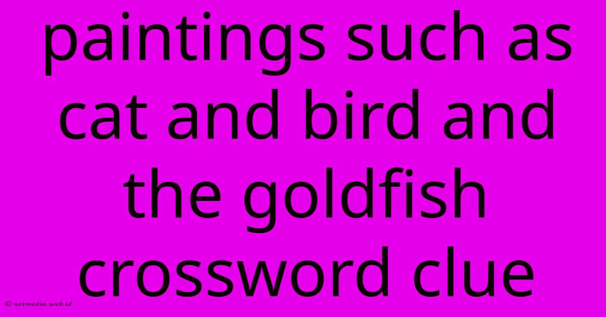 Paintings Such As Cat And Bird And The Goldfish Crossword Clue