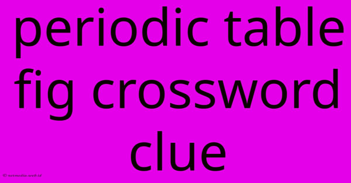 Periodic Table Fig Crossword Clue