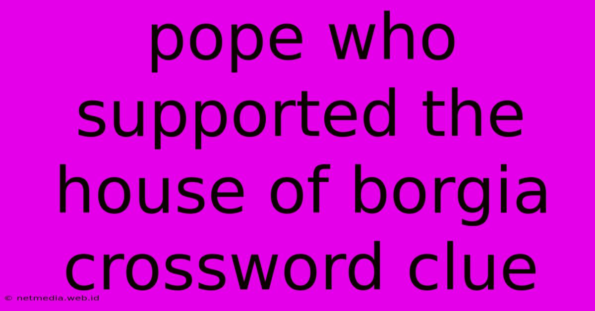 Pope Who Supported The House Of Borgia Crossword Clue