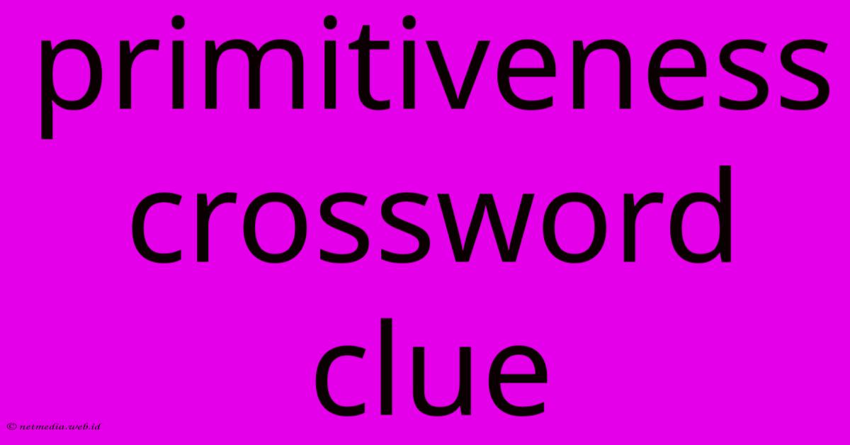 Primitiveness Crossword Clue