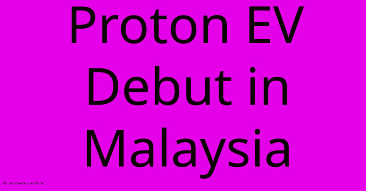 Proton EV Debut In Malaysia Proton EV Debut In Malaysia