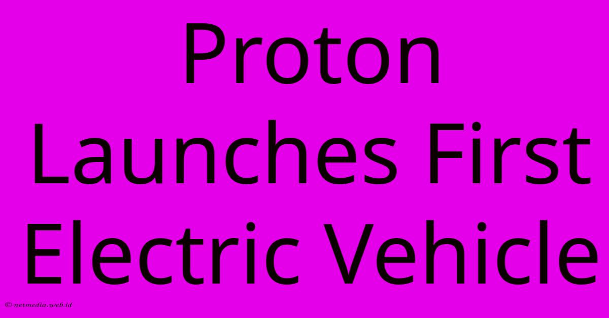 Proton Launches First Electric Vehicle Proton Launches First Electric Vehicle