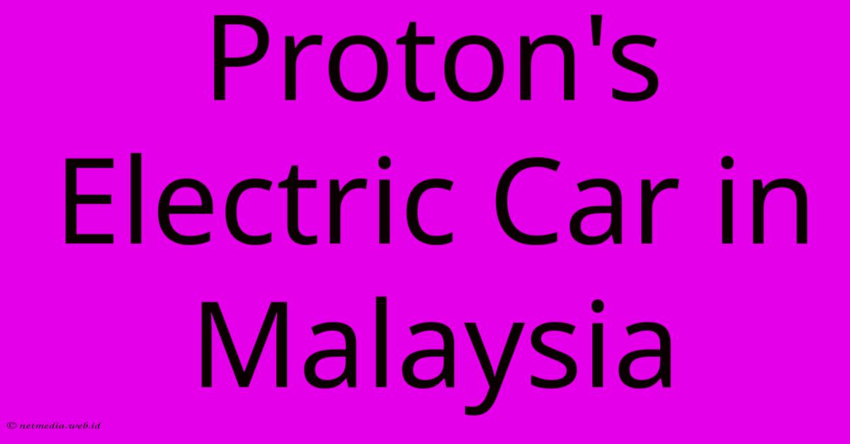 Proton's Electric Car In Malaysia Proton's Electric Car In Malaysia