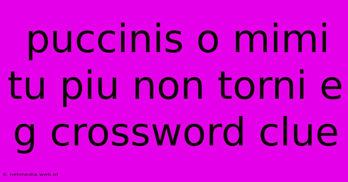 Puccinis O Mimi Tu Piu Non Torni E G Crossword Clue