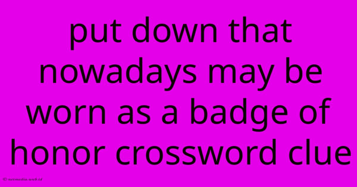 Put Down That Nowadays May Be Worn As A Badge Of Honor Crossword Clue Put Down That Nowadays May Be Worn As A Badge Of Honor Crossword Clue