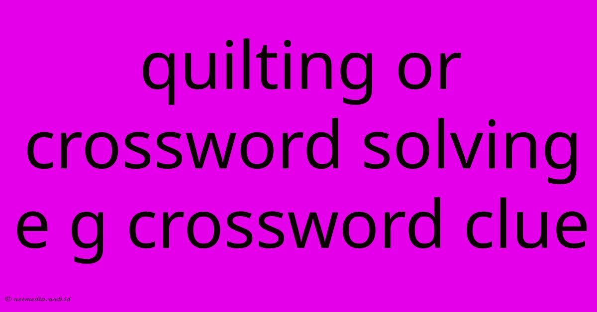 Quilting Or Crossword Solving E G Crossword Clue Quilting Or Crossword Solving E G Crossword Clue