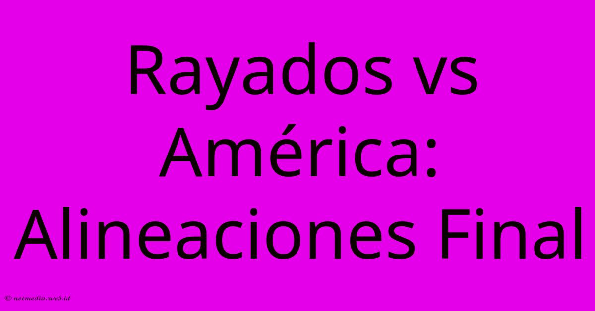 Rayados Vs América: Alineaciones Final Rayados Vs América: Alineaciones Final