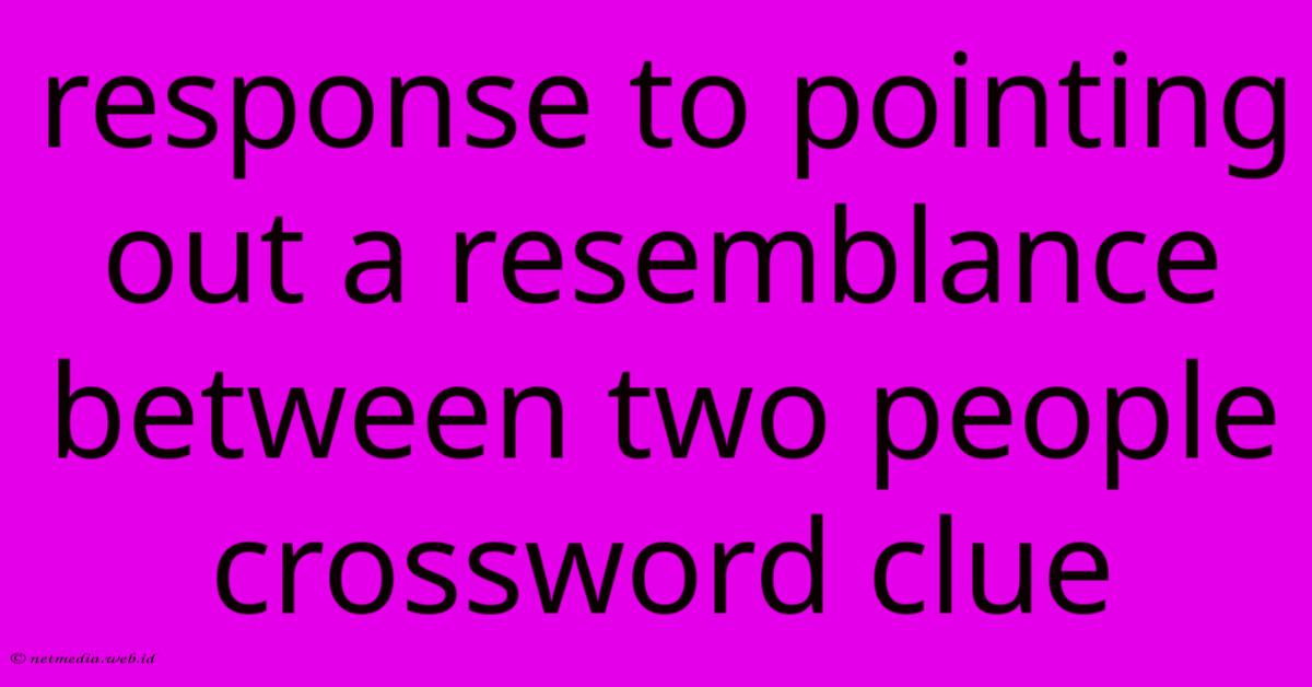 Response To Pointing Out A Resemblance Between Two People Crossword Clue