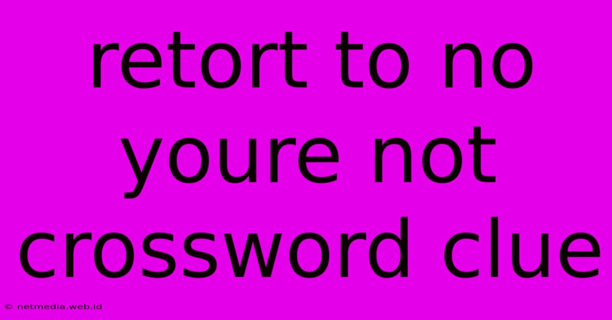 Retort To No Youre Not Crossword Clue