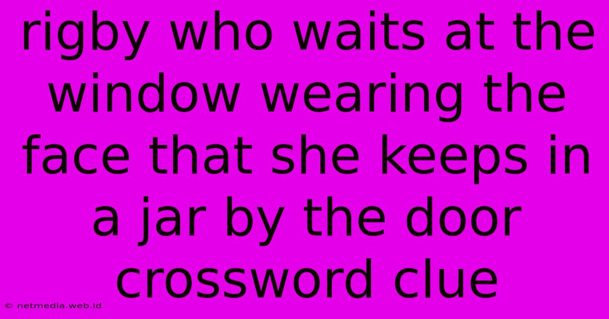 Rigby Who Waits At The Window Wearing The Face That She Keeps In A Jar By The Door Crossword Clue