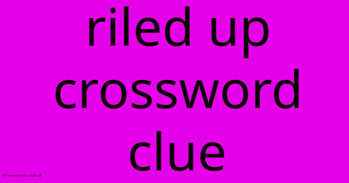 Riled Up Crossword Clue Riled Up Crossword Clue