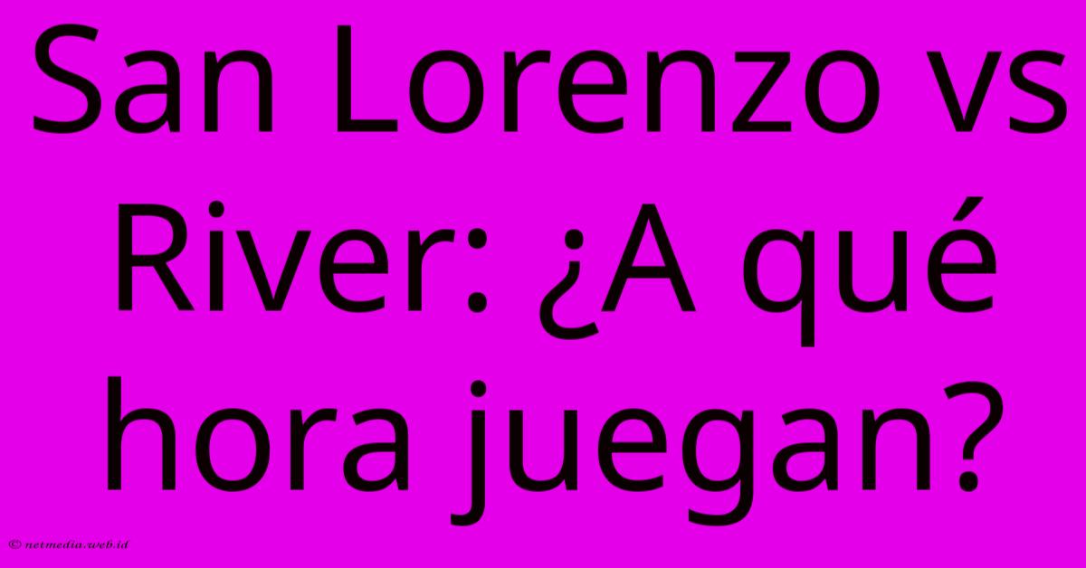 San Lorenzo Vs River: ¿A Qué Hora Juegan?