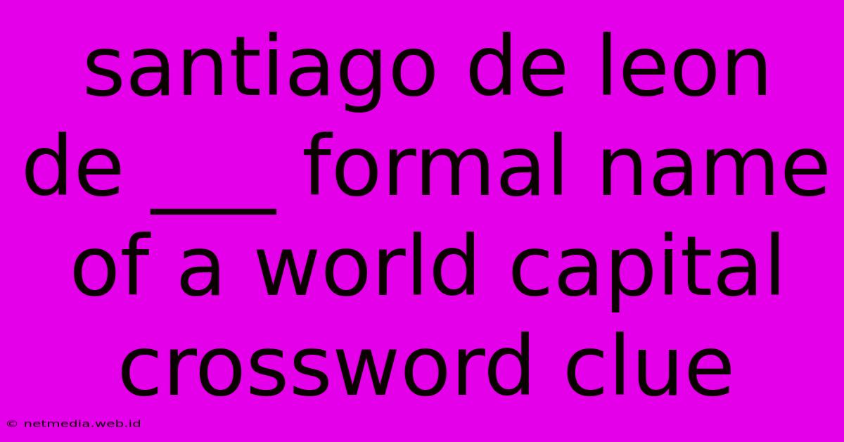 Santiago De Leon De ___ Formal Name Of A World Capital Crossword Clue