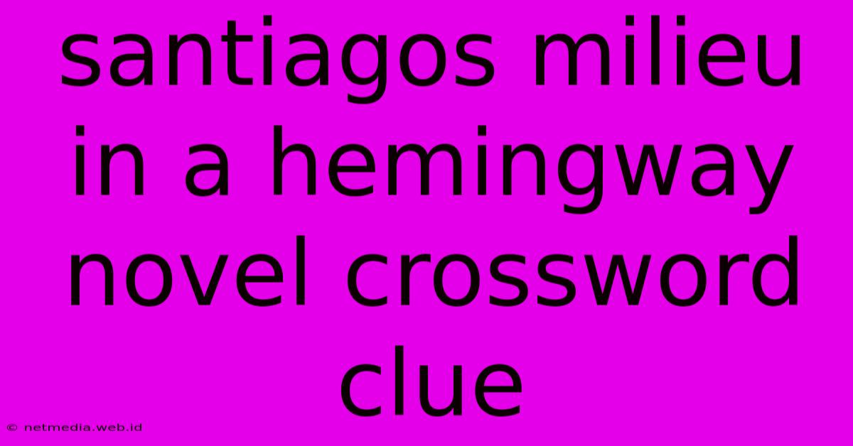 Santiagos Milieu In A Hemingway Novel Crossword Clue