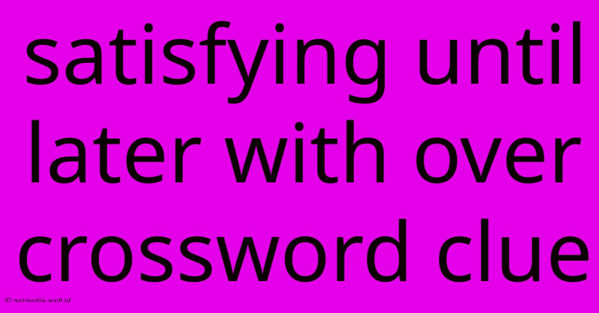 Satisfying Until Later With Over Crossword Clue Satisfying Until Later With Over Crossword Clue
