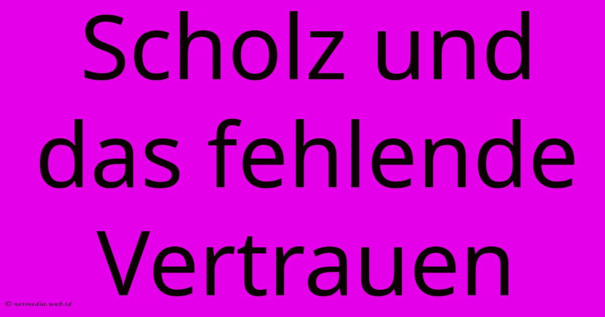 Scholz Und Das Fehlende Vertrauen Scholz Und Das Fehlende Vertrauen