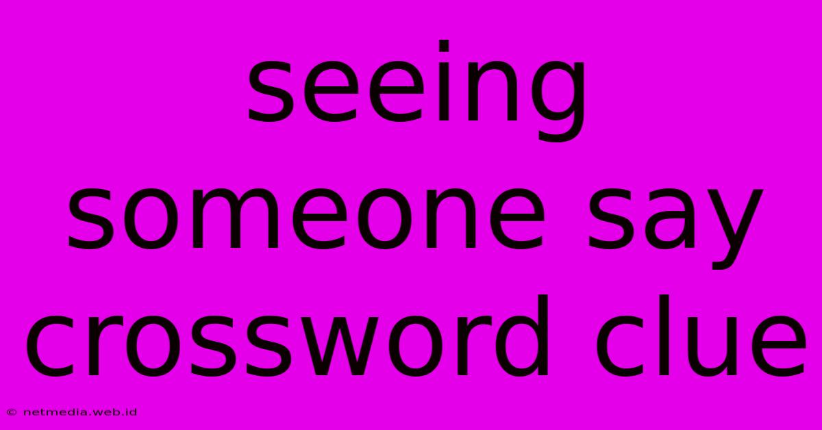 Seeing Someone Say Crossword Clue