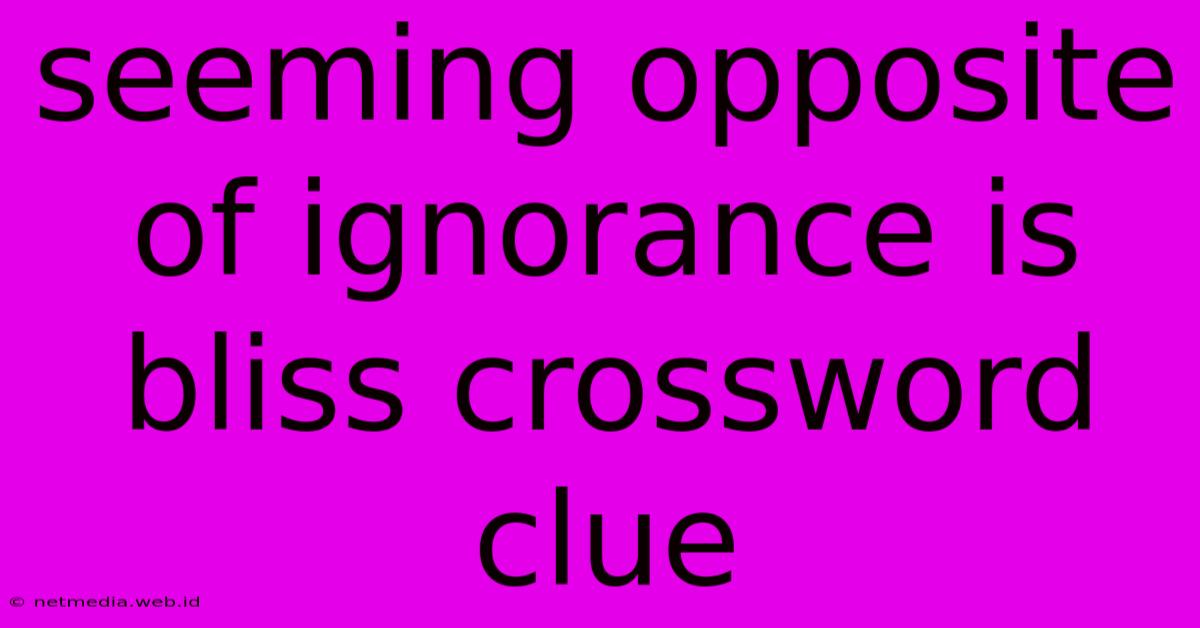 Seeming Opposite Of Ignorance Is Bliss Crossword Clue