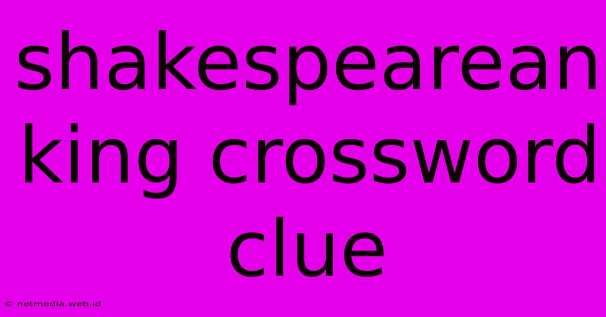 Shakespearean King Crossword Clue