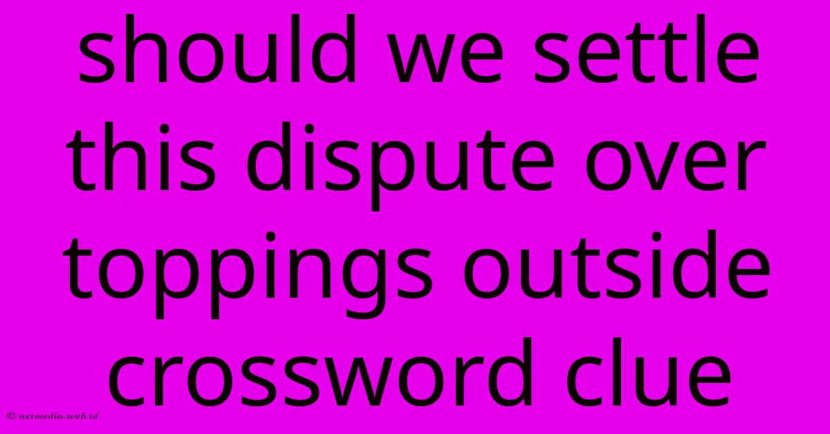 Should We Settle This Dispute Over Toppings Outside Crossword Clue