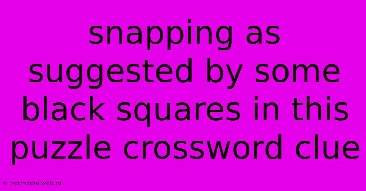 Snapping As Suggested By Some Black Squares In This Puzzle Crossword Clue