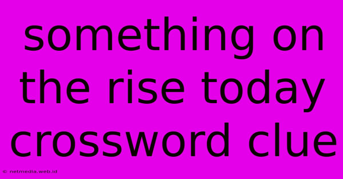Something On The Rise Today Crossword Clue