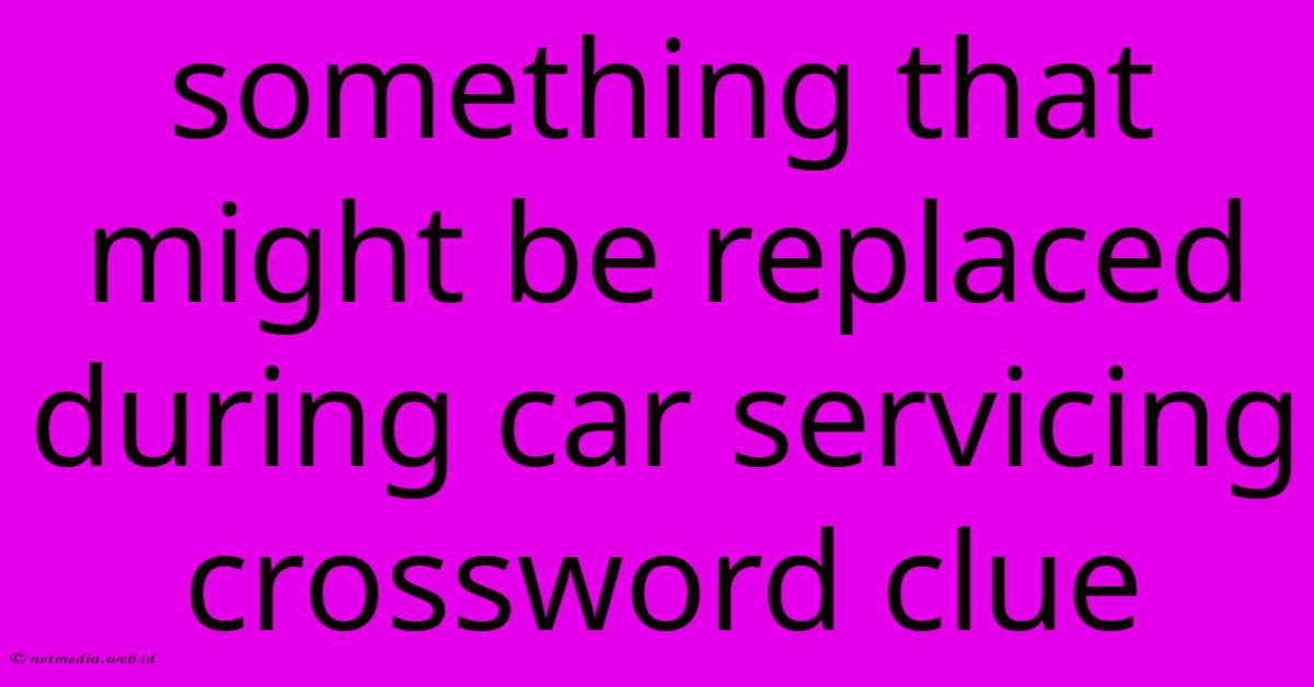 Something That Might Be Replaced During Car Servicing Crossword Clue Something That Might Be Replaced During Car Servicing Crossword Clue