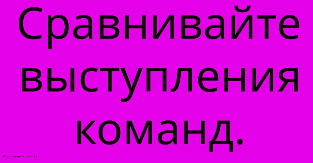 Сравнивайте Выступления Команд. Сравнивайте Выступления Команд.